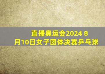 直播奥运会2024 8 月10日女子团体决赛乒乓球